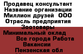 Продавец-консультант › Название организации ­ Миллион друзей, ООО › Отрасль предприятия ­ Зоотовары › Минимальный оклад ­ 35 000 - Все города Работа » Вакансии   . Пензенская обл.,Мокшанский р-н